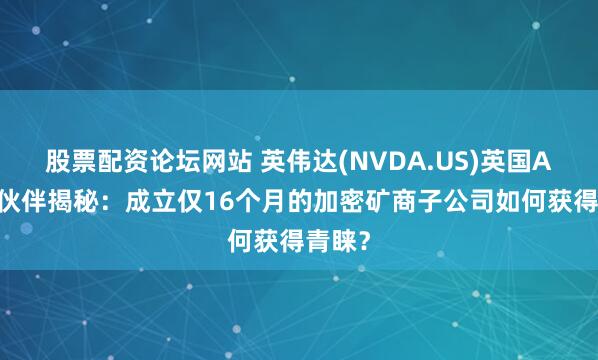 股票配资论坛网站 英伟达(NVDA.US)英国AI合作伙伴揭秘：成立仅16个月的加密矿商子公司如何获得青睐？