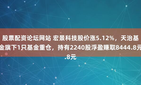股票配资论坛网站 宏景科技股价涨5.12%，天治基金旗下1只基金重仓，持有2240股浮盈赚取8444.8元