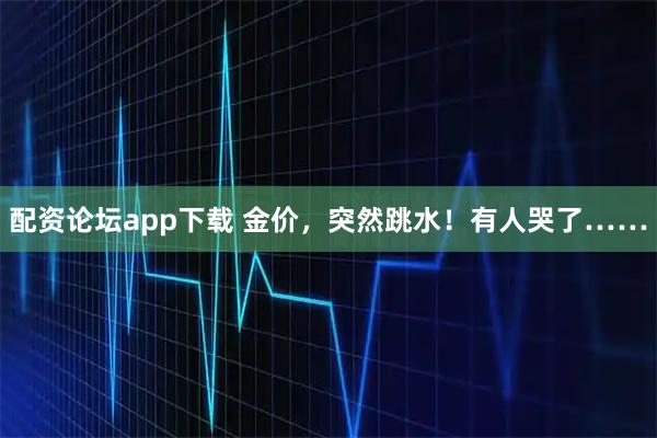 配资论坛app下载 金价，突然跳水！有人哭了……