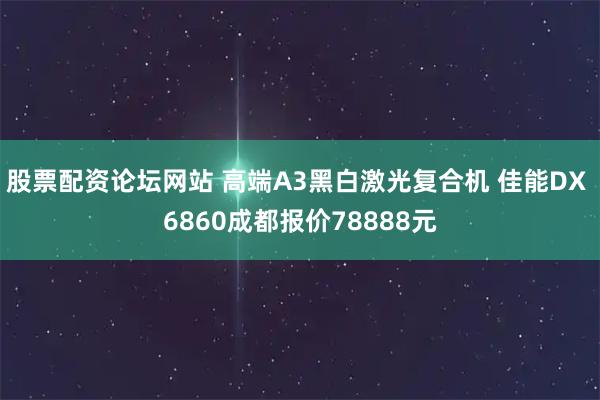 股票配资论坛网站 高端A3黑白激光复合机 佳能DX 6860成都报价78888元