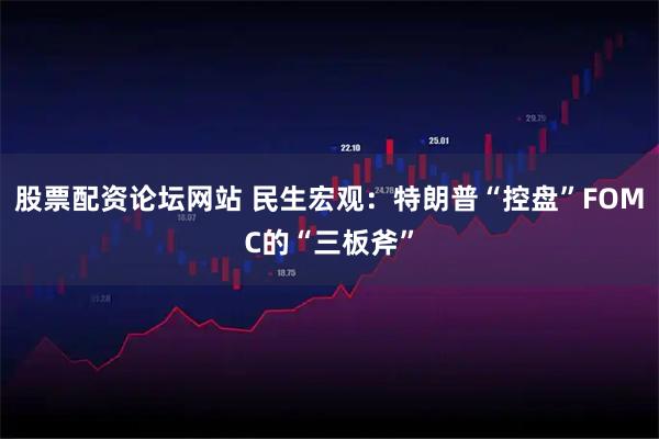 股票配资论坛网站 民生宏观：特朗普“控盘”FOMC的“三板斧”