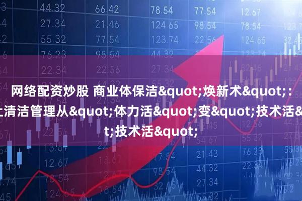 网络配资炒股 商业体保洁"焕新术"：四招让清洁管理从"体力活"变"技术活"