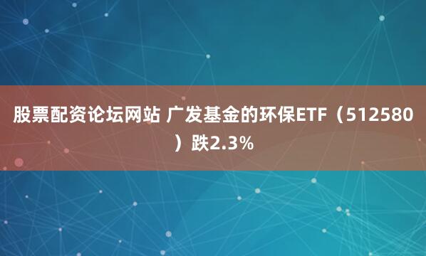 股票配资论坛网站 广发基金的环保ETF（512580）跌2.3%