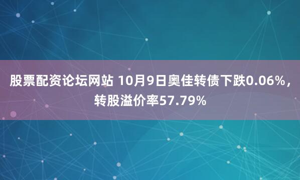 股票配资论坛网站 10月9日奥佳转债下跌0.06%，转股溢价率57.79%