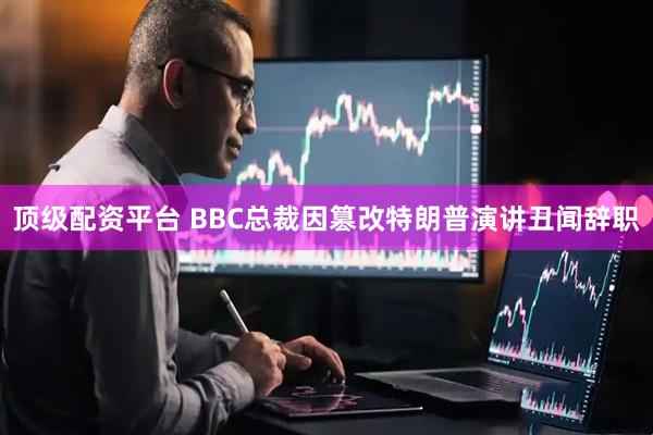 顶级配资平台 BBC总裁因篡改特朗普演讲丑闻辞职