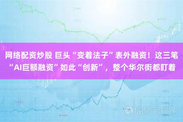 网络配资炒股 巨头“变着法子”表外融资！这三笔“AI巨额融资”如此“创新”，整个华尔街都盯着