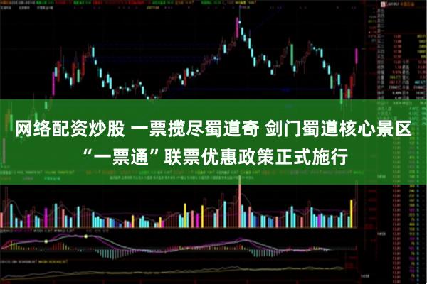 网络配资炒股 一票揽尽蜀道奇 剑门蜀道核心景区“一票通”联票优惠政策正式施行