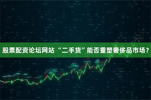 股票配资论坛网站 “二手货”能否重塑奢侈品市场？