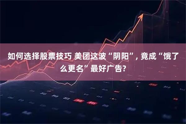 如何选择股票技巧 美团这波“阴阳”, 竟成“饿了么更名”最好广告?
