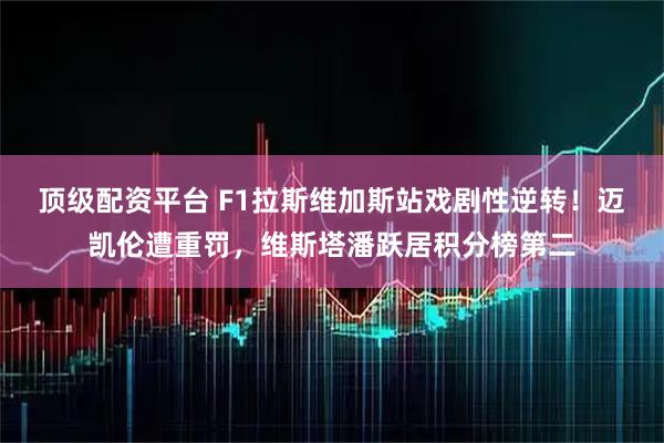 顶级配资平台 F1拉斯维加斯站戏剧性逆转！迈凯伦遭重罚，维斯塔潘跃居积分榜第二