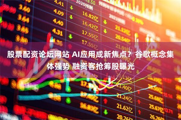 股票配资论坛网站 AI应用成新焦点？谷歌概念集体强势 融资客抢筹股曝光