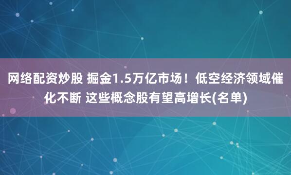 网络配资炒股 掘金1.5万亿市场！低空经济领域催化不断 这些概念股有望高增长(名单)