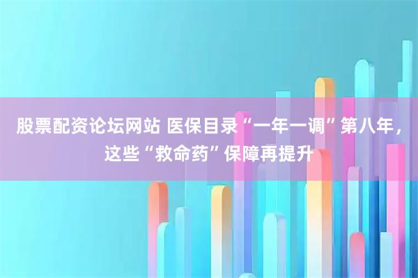 股票配资论坛网站 医保目录“一年一调”第八年，这些“救命药”保障再提升