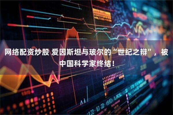 网络配资炒股 爱因斯坦与玻尔的“世纪之辩”，被中国科学家终结！