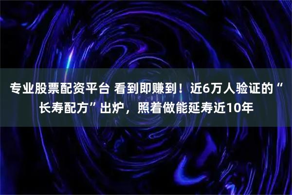 专业股票配资平台 看到即赚到！近6万人验证的“长寿配方”出炉，照着做能延寿近10年