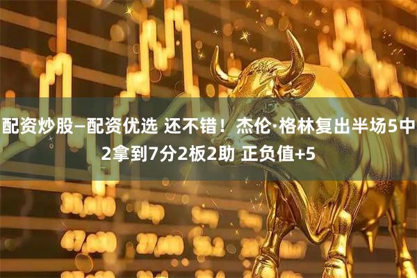 配资炒股—配资优选 还不错！杰伦·格林复出半场5中2拿到7分2板2助 正负值+5