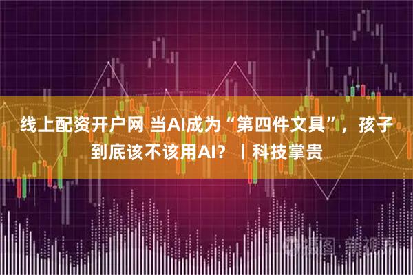 线上配资开户网 当AI成为“第四件文具”，孩子到底该不该用AI？丨科技掌贵