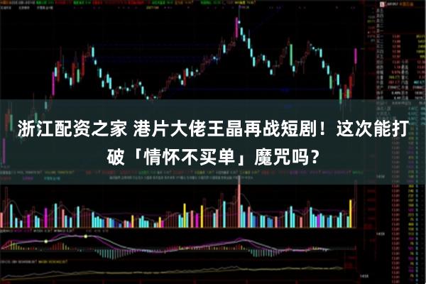 浙江配资之家 港片大佬王晶再战短剧！这次能打破「情怀不买单」魔咒吗？