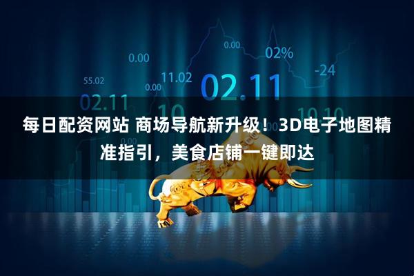 每日配资网站 商场导航新升级！3D电子地图精准指引，美食店铺一键即达