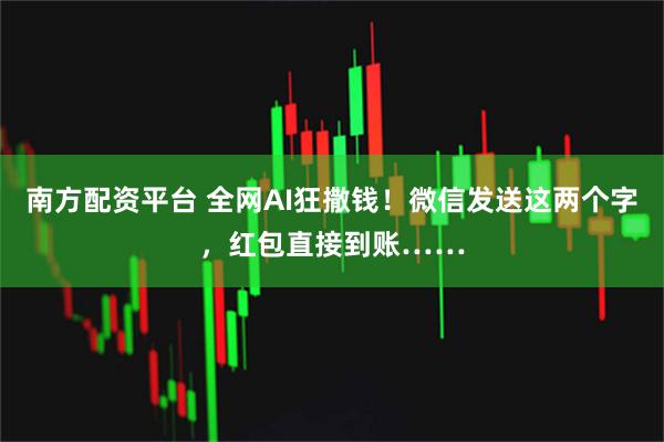 南方配资平台 全网AI狂撒钱！微信发送这两个字，红包直接到账……