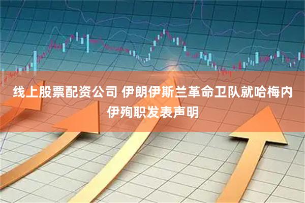线上股票配资公司 伊朗伊斯兰革命卫队就哈梅内伊殉职发表声明