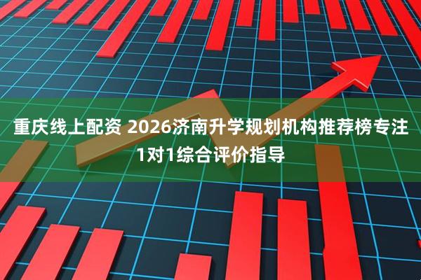 重庆线上配资 2026济南升学规划机构推荐榜专注1对1综合评价指导