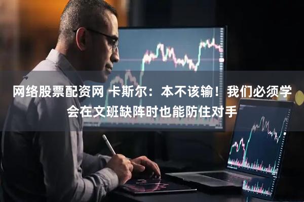 网络股票配资网 卡斯尔：本不该输！我们必须学会在文班缺阵时也能防住对手
