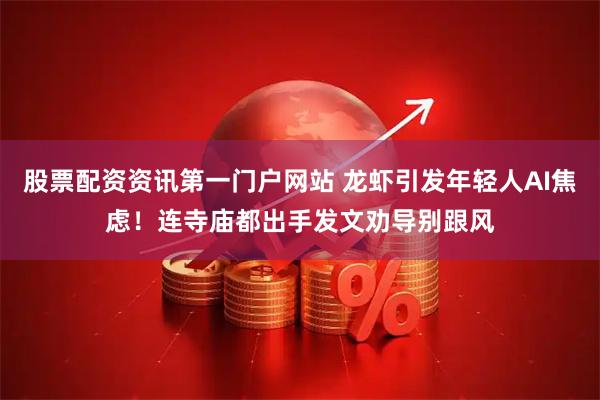 股票配资资讯第一门户网站 龙虾引发年轻人AI焦虑！连寺庙都出手发文劝导别跟风