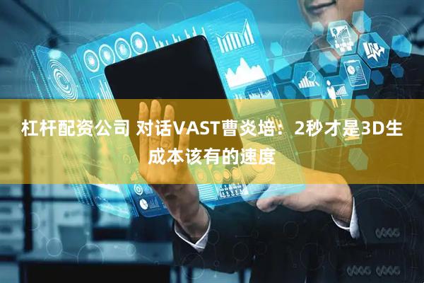 杠杆配资公司 对话VAST曹炎培：2秒才是3D生成本该有的速度