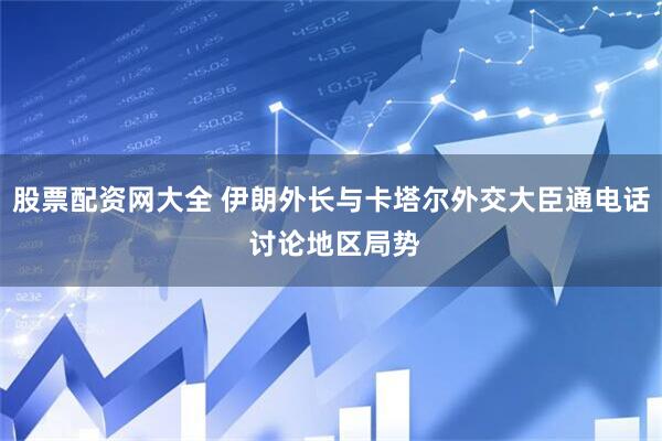 股票配资网大全 伊朗外长与卡塔尔外交大臣通电话 讨论地区局势