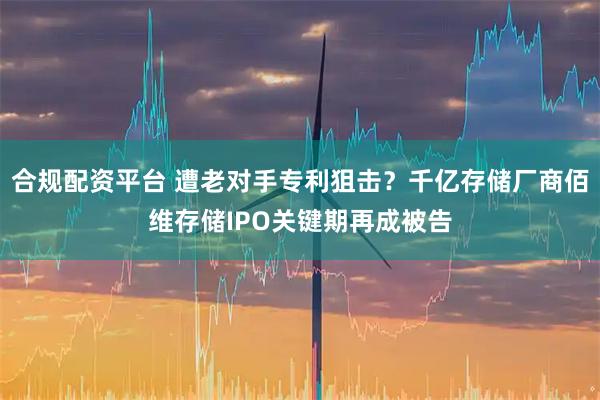 合规配资平台 遭老对手专利狙击？千亿存储厂商佰维存储IPO关键期再成被告