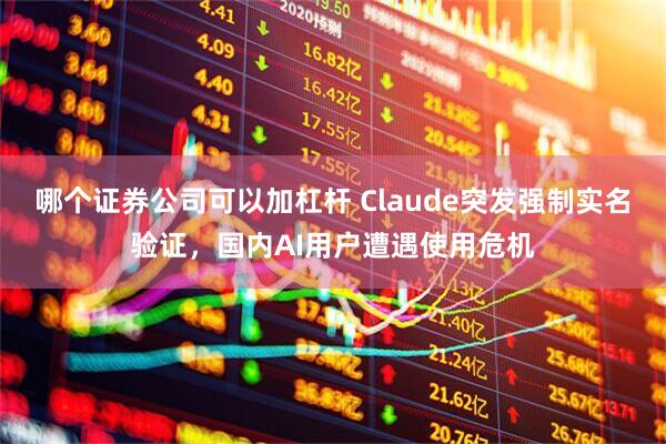 哪个证券公司可以加杠杆 Claude突发强制实名验证，国内AI用户遭遇使用危机