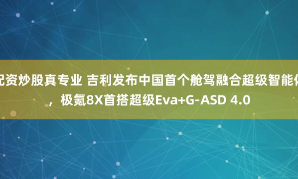 配资炒股真专业 吉利发布中国首个舱驾融合超级智能体，极氪8X首搭超级Eva+G-ASD 4.0